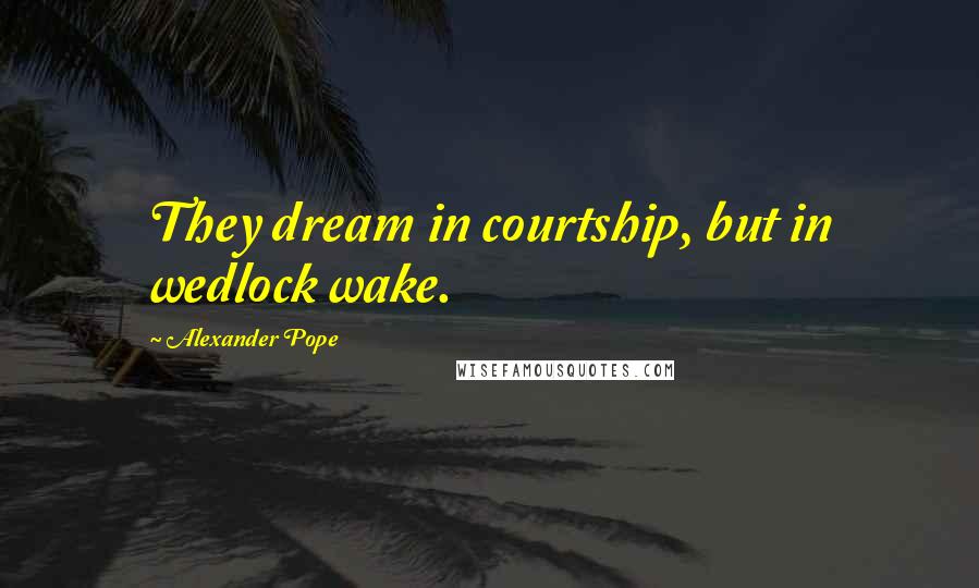 Alexander Pope Quotes: They dream in courtship, but in wedlock wake.