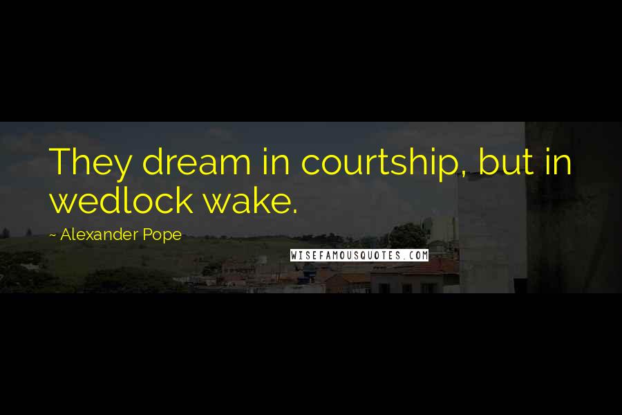 Alexander Pope Quotes: They dream in courtship, but in wedlock wake.
