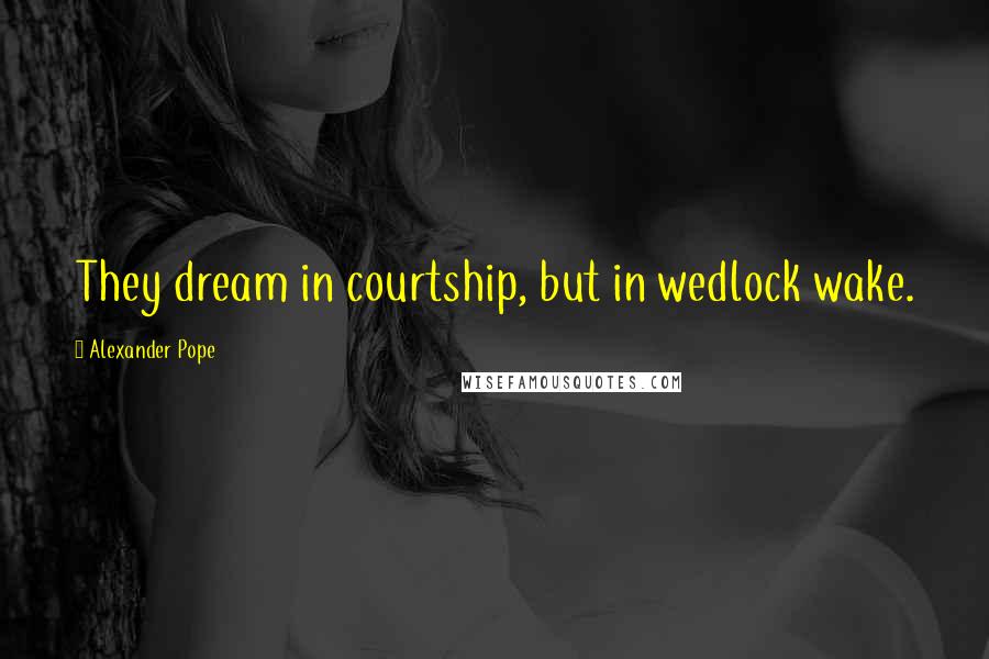 Alexander Pope Quotes: They dream in courtship, but in wedlock wake.
