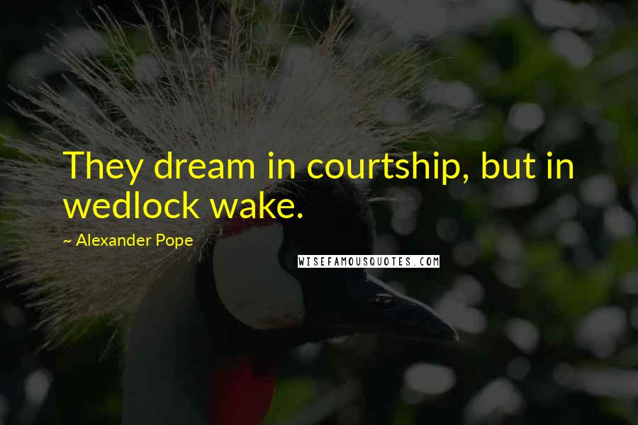 Alexander Pope Quotes: They dream in courtship, but in wedlock wake.