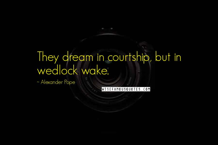 Alexander Pope Quotes: They dream in courtship, but in wedlock wake.