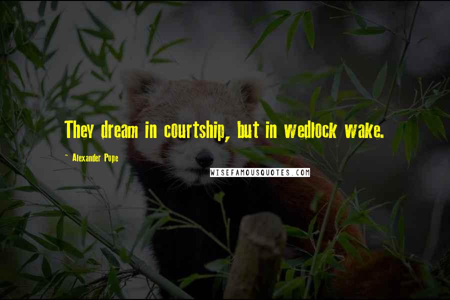 Alexander Pope Quotes: They dream in courtship, but in wedlock wake.