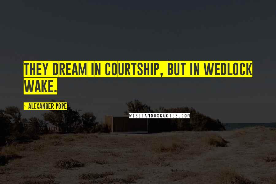 Alexander Pope Quotes: They dream in courtship, but in wedlock wake.