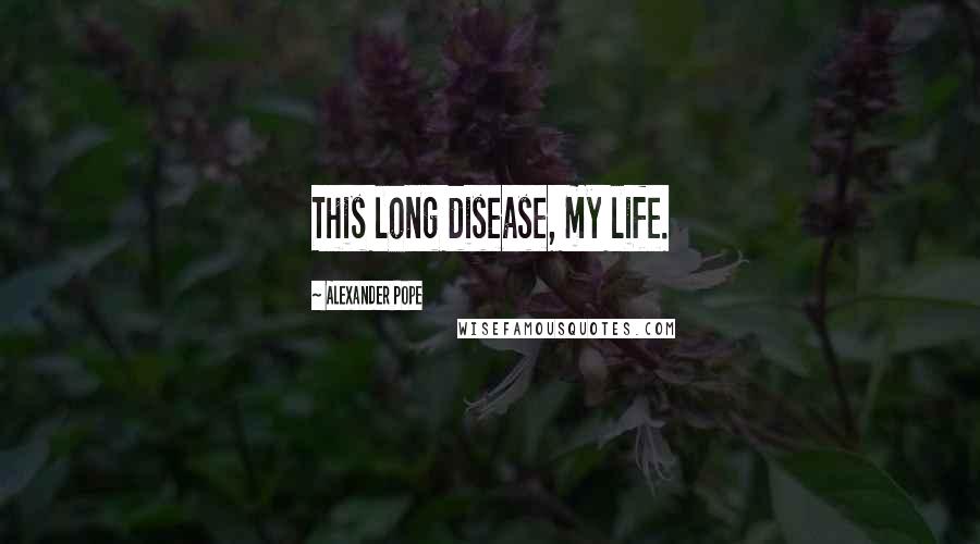 Alexander Pope Quotes: This long disease, my life.