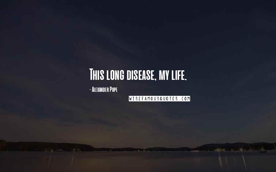 Alexander Pope Quotes: This long disease, my life.