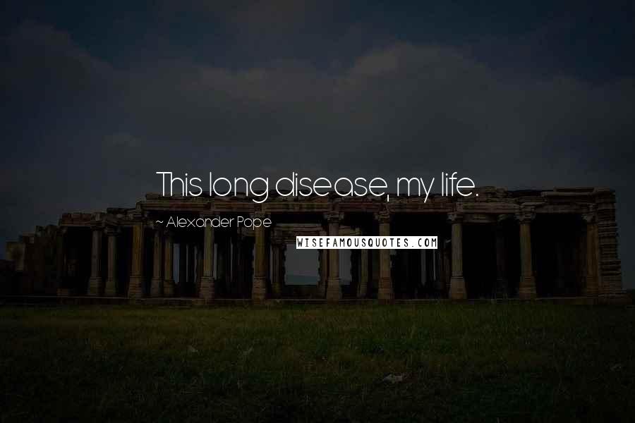 Alexander Pope Quotes: This long disease, my life.