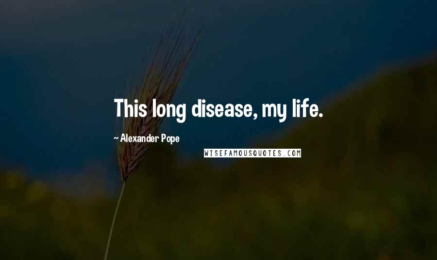 Alexander Pope Quotes: This long disease, my life.