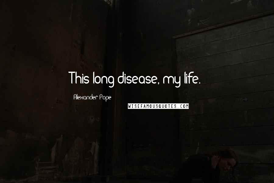 Alexander Pope Quotes: This long disease, my life.