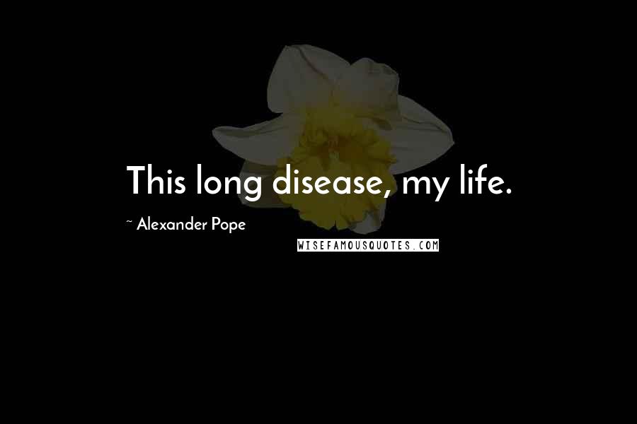 Alexander Pope Quotes: This long disease, my life.