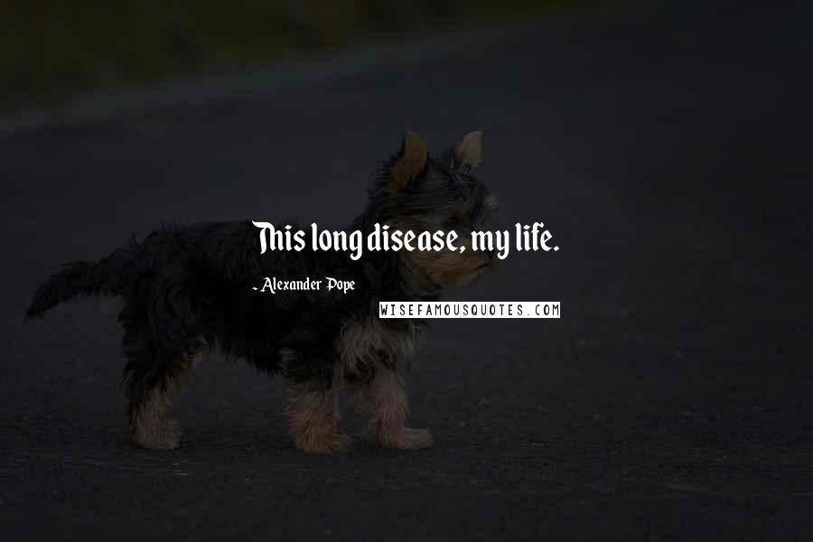 Alexander Pope Quotes: This long disease, my life.