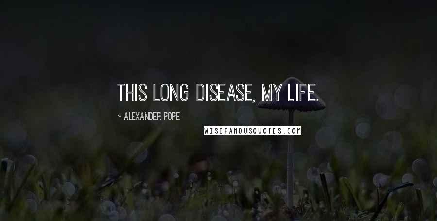 Alexander Pope Quotes: This long disease, my life.