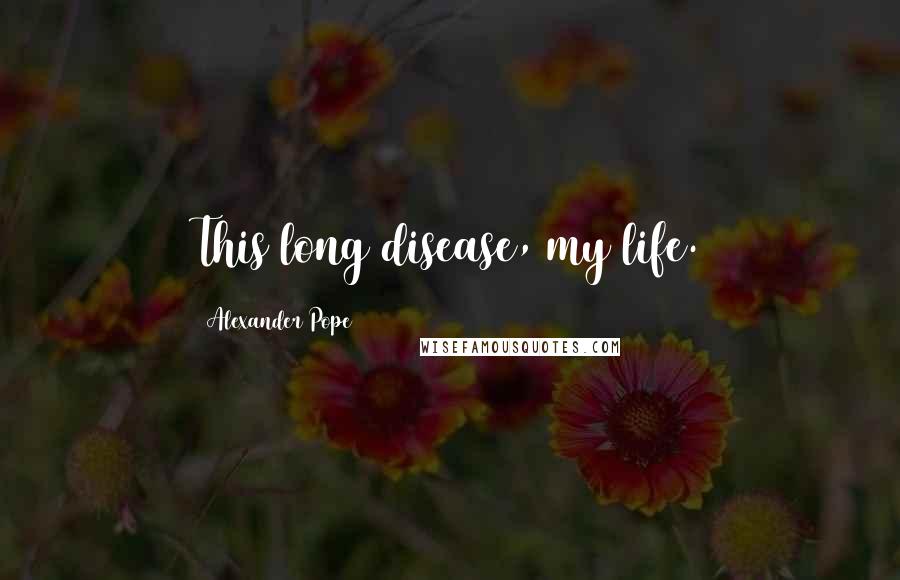 Alexander Pope Quotes: This long disease, my life.