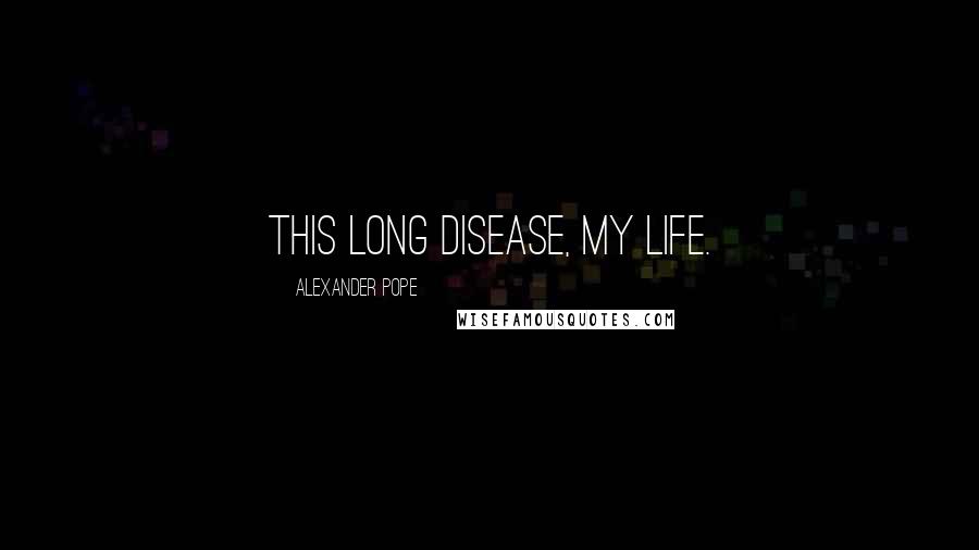 Alexander Pope Quotes: This long disease, my life.