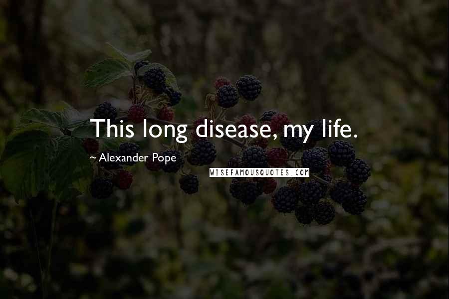 Alexander Pope Quotes: This long disease, my life.