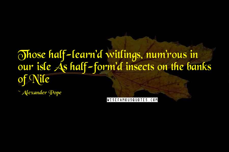 Alexander Pope Quotes: Those half-learn'd witlings, num'rous in our isle As half-form'd insects on the banks of Nile