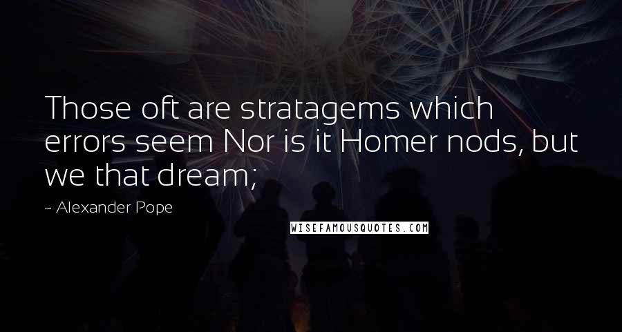 Alexander Pope Quotes: Those oft are stratagems which errors seem Nor is it Homer nods, but we that dream;