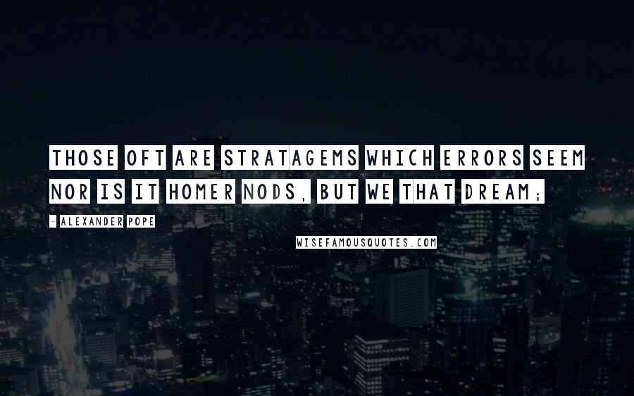 Alexander Pope Quotes: Those oft are stratagems which errors seem Nor is it Homer nods, but we that dream;