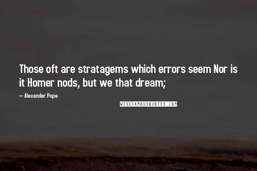 Alexander Pope Quotes: Those oft are stratagems which errors seem Nor is it Homer nods, but we that dream;