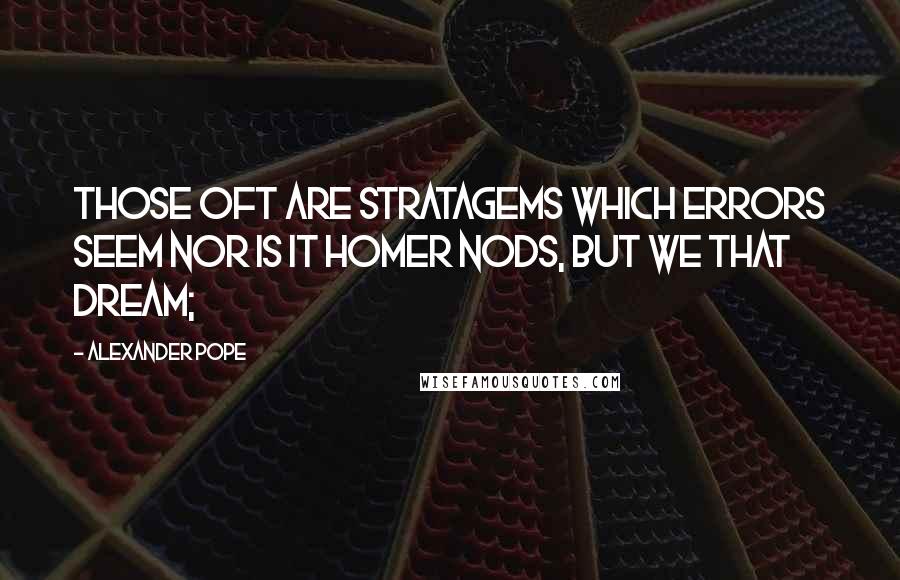 Alexander Pope Quotes: Those oft are stratagems which errors seem Nor is it Homer nods, but we that dream;