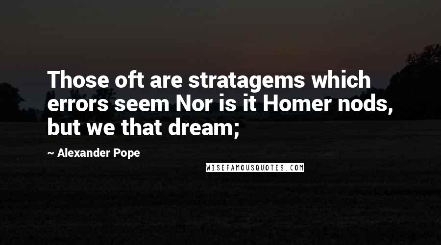 Alexander Pope Quotes: Those oft are stratagems which errors seem Nor is it Homer nods, but we that dream;