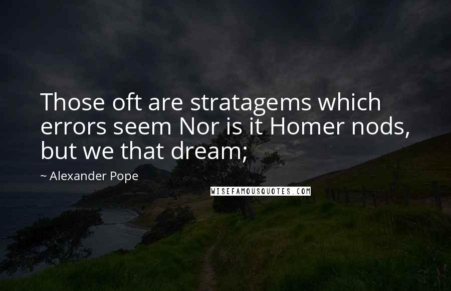 Alexander Pope Quotes: Those oft are stratagems which errors seem Nor is it Homer nods, but we that dream;