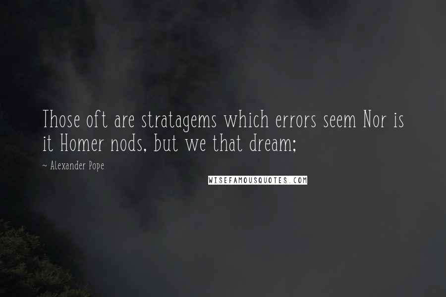 Alexander Pope Quotes: Those oft are stratagems which errors seem Nor is it Homer nods, but we that dream;