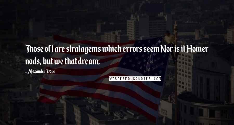 Alexander Pope Quotes: Those oft are stratagems which errors seem Nor is it Homer nods, but we that dream;