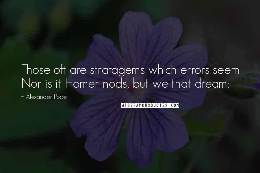 Alexander Pope Quotes: Those oft are stratagems which errors seem Nor is it Homer nods, but we that dream;