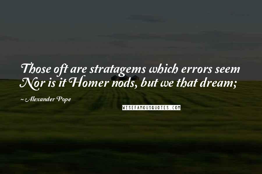 Alexander Pope Quotes: Those oft are stratagems which errors seem Nor is it Homer nods, but we that dream;