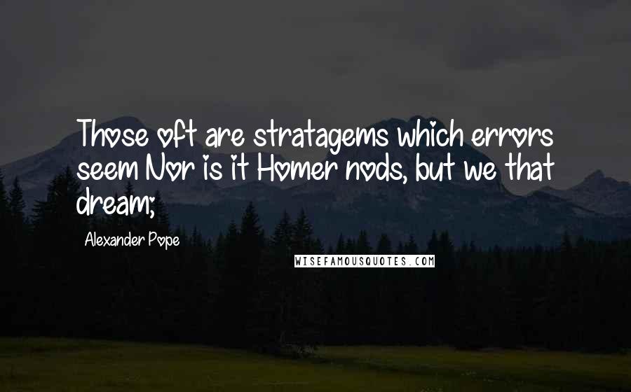 Alexander Pope Quotes: Those oft are stratagems which errors seem Nor is it Homer nods, but we that dream;