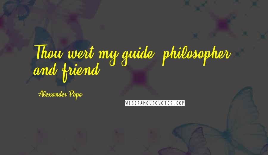 Alexander Pope Quotes: Thou wert my guide, philosopher, and friend.
