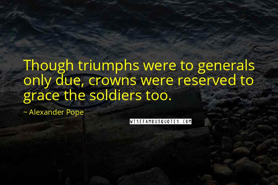 Alexander Pope Quotes: Though triumphs were to generals only due, crowns were reserved to grace the soldiers too.