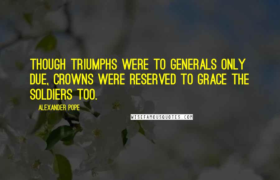 Alexander Pope Quotes: Though triumphs were to generals only due, crowns were reserved to grace the soldiers too.