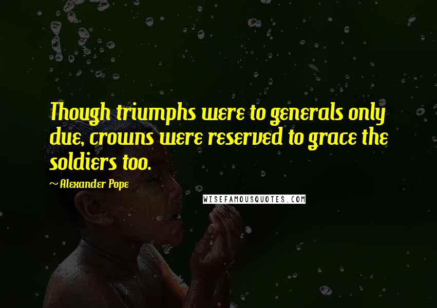 Alexander Pope Quotes: Though triumphs were to generals only due, crowns were reserved to grace the soldiers too.