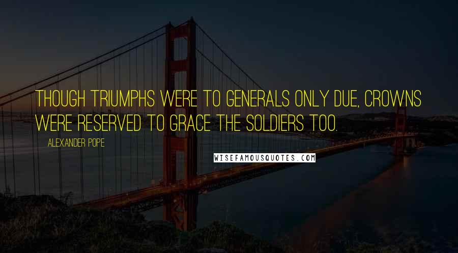 Alexander Pope Quotes: Though triumphs were to generals only due, crowns were reserved to grace the soldiers too.