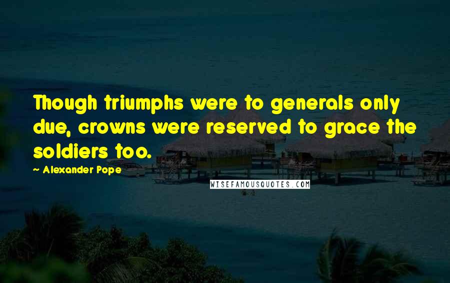 Alexander Pope Quotes: Though triumphs were to generals only due, crowns were reserved to grace the soldiers too.