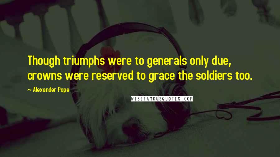 Alexander Pope Quotes: Though triumphs were to generals only due, crowns were reserved to grace the soldiers too.