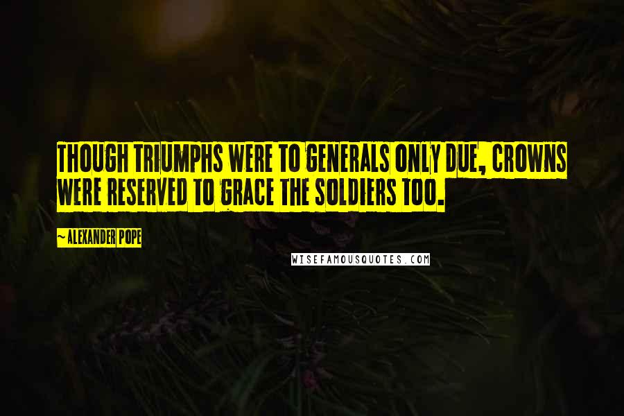 Alexander Pope Quotes: Though triumphs were to generals only due, crowns were reserved to grace the soldiers too.