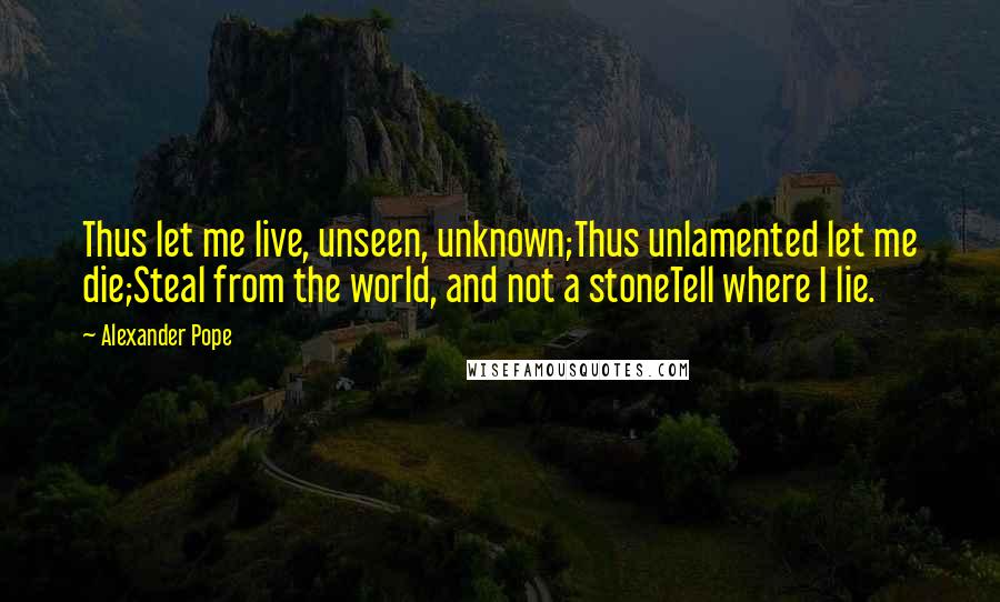 Alexander Pope Quotes: Thus let me live, unseen, unknown;Thus unlamented let me die;Steal from the world, and not a stoneTell where I lie.