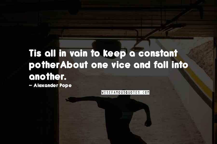 Alexander Pope Quotes: Tis all in vain to keep a constant potherAbout one vice and fall into another.