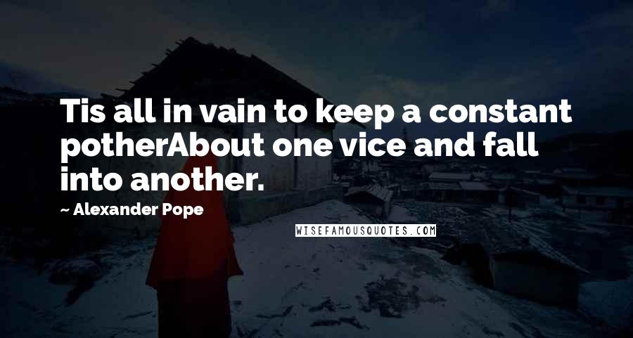 Alexander Pope Quotes: Tis all in vain to keep a constant potherAbout one vice and fall into another.