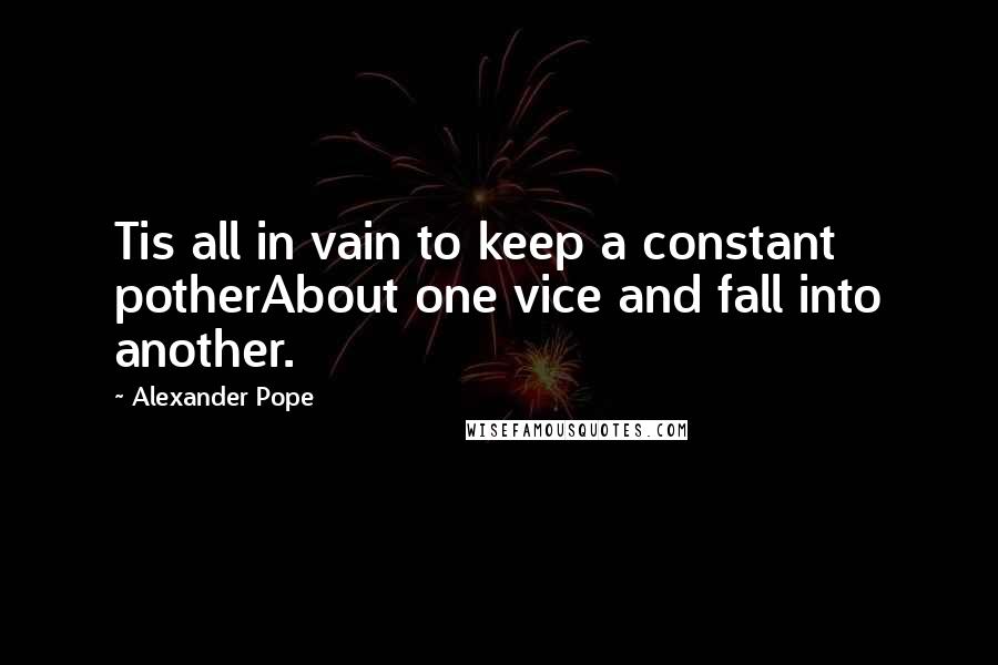 Alexander Pope Quotes: Tis all in vain to keep a constant potherAbout one vice and fall into another.