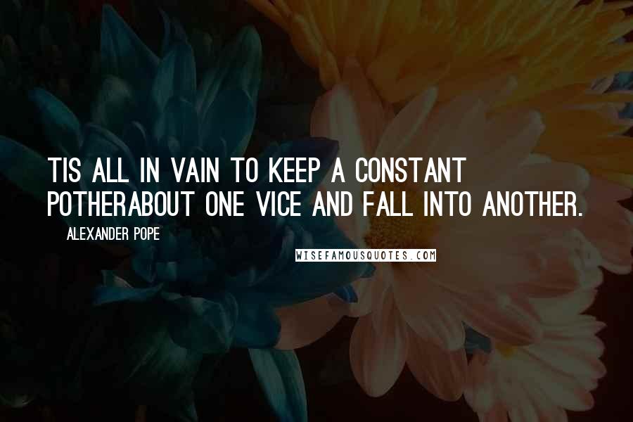 Alexander Pope Quotes: Tis all in vain to keep a constant potherAbout one vice and fall into another.