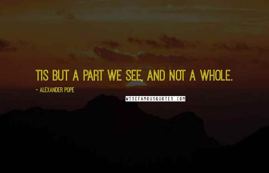 Alexander Pope Quotes: Tis but a part we see, and not a whole.
