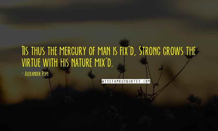 Alexander Pope Quotes: Tis thus the mercury of man is fix'd, Strong grows the virtue with his nature mix'd.