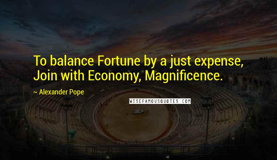 Alexander Pope Quotes: To balance Fortune by a just expense, Join with Economy, Magnificence.