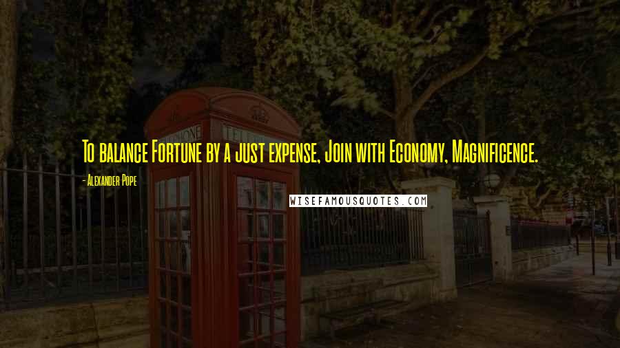 Alexander Pope Quotes: To balance Fortune by a just expense, Join with Economy, Magnificence.