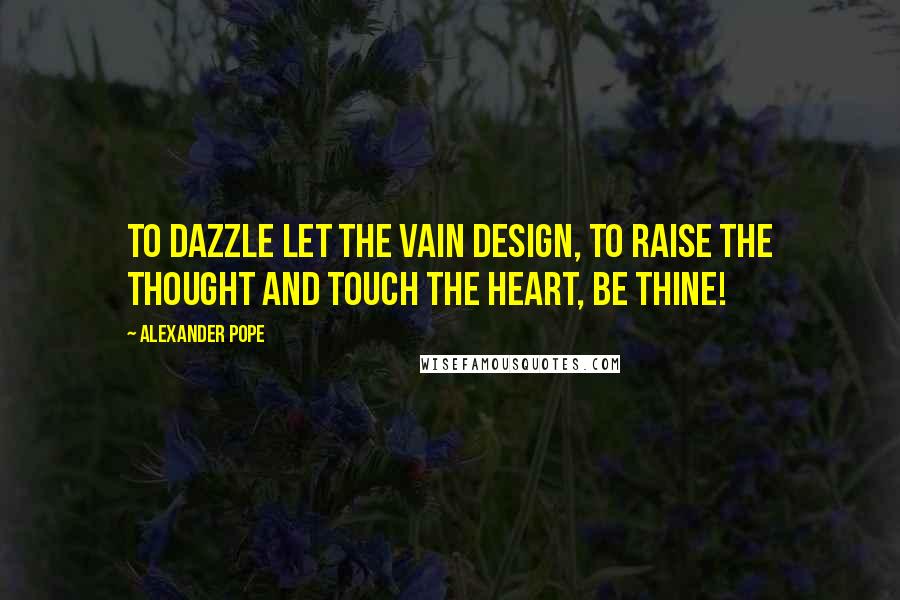 Alexander Pope Quotes: To dazzle let the vain design, To raise the thought and touch the heart, be thine!