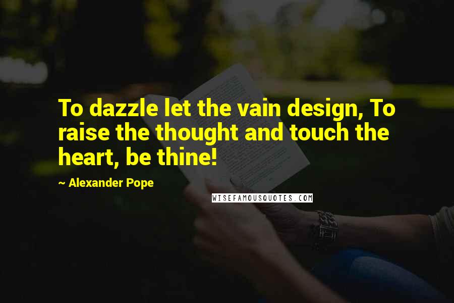 Alexander Pope Quotes: To dazzle let the vain design, To raise the thought and touch the heart, be thine!