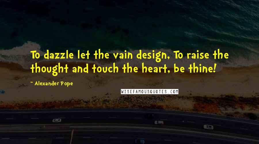 Alexander Pope Quotes: To dazzle let the vain design, To raise the thought and touch the heart, be thine!